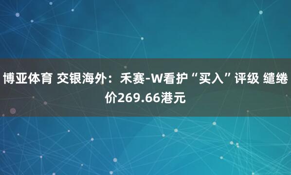 博亚体育 交银海外：禾赛-W看护“买入”评级 缱绻价269.66港元