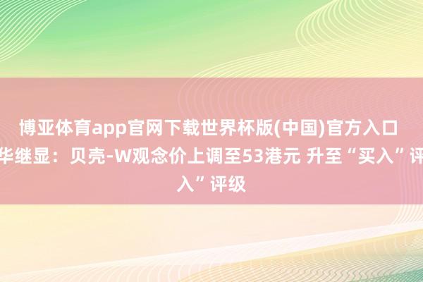 博亚体育app官网下载世界杯版(中国)官方入口 大华继显：贝壳-W观念价上调至53港元 升至“买入”评级