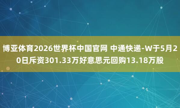 博亚体育2026世界杯中国官网 中通快递-W于5月20日斥资301.33万好意思元回购13.18万股