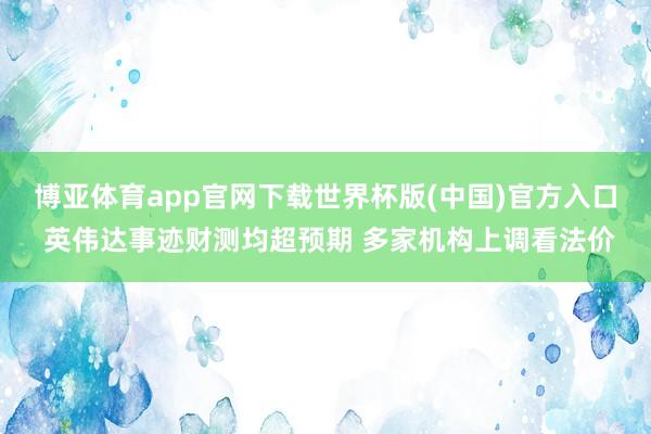 博亚体育app官网下载世界杯版(中国)官方入口 英伟达事迹财测均超预期 多家机构上调看法价