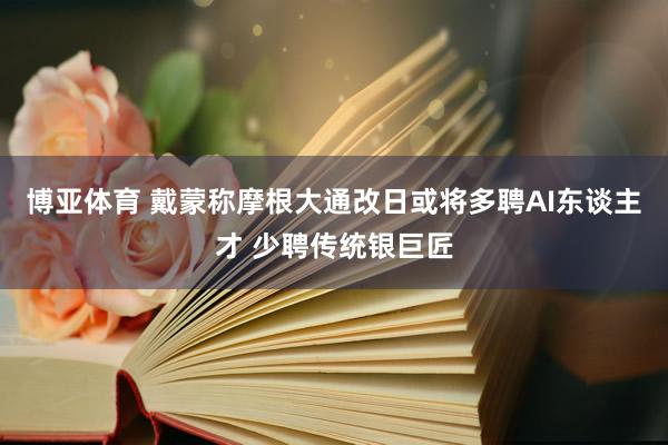 博亚体育 戴蒙称摩根大通改日或将多聘AI东谈主才 少聘传统银巨匠