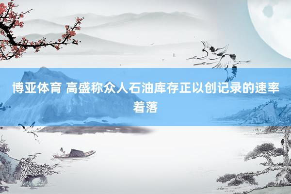 博亚体育 高盛称众人石油库存正以创记录的速率着落