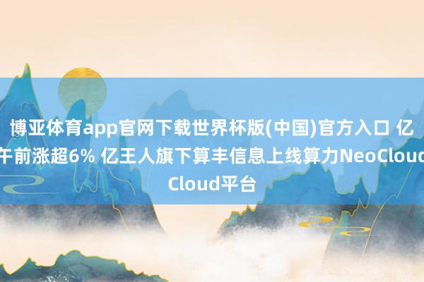 博亚体育app官网下载世界杯版(中国)官方入口 亿王人午前涨超6% 亿王人旗下算丰信息上线算力NeoCloud平台