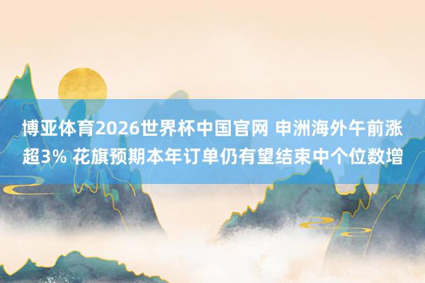 博亚体育2026世界杯中国官网 申洲海外午前涨超3% 花旗预期本年订单仍有望结束中个位数增