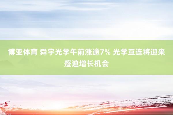 博亚体育 舜宇光学午前涨逾7% 光学互连将迎来蹙迫增长机会