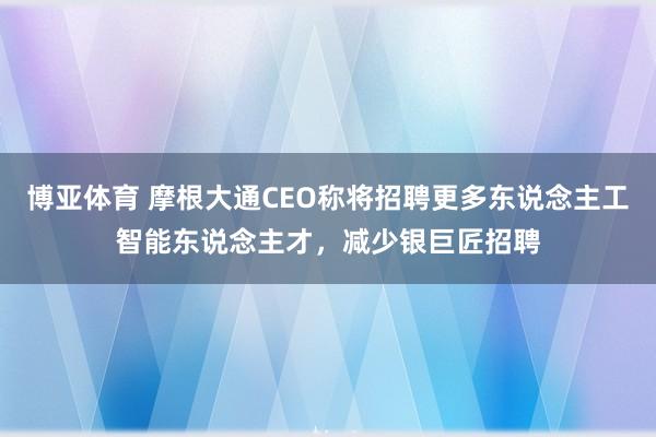 博亚体育 摩根大通CEO称将招聘更多东说念主工智能东说念主才，减少银巨匠招聘