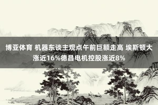 博亚体育 机器东谈主观点午前巨额走高 埃斯顿大涨近16%德昌电机控股涨近8%