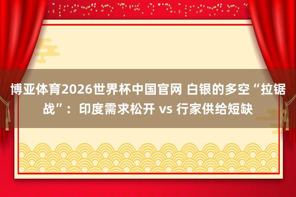 博亚体育2026世界杯中国官网 白银的多空“拉锯战”：印度需求松开 vs 行家供给短缺