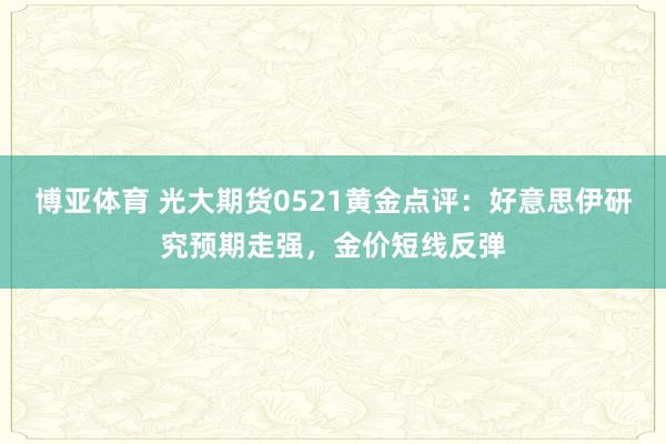 博亚体育 光大期货0521黄金点评：好意思伊研究预期走强，金价短线反弹