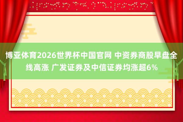 博亚体育2026世界杯中国官网 中资券商股早盘全线高涨 广发证券及中信证券均涨超6%