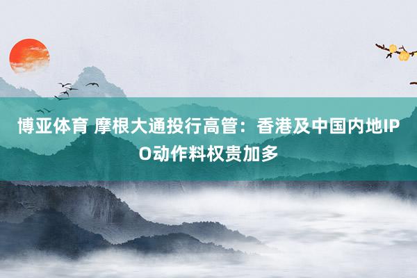 博亚体育 摩根大通投行高管：香港及中国内地IPO动作料权贵加多