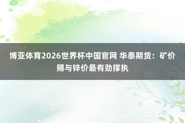 博亚体育2026世界杯中国官网 华泰期货：矿价赐与锌价最有劲撑执