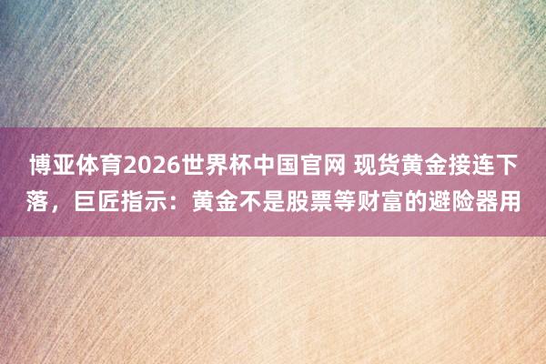 博亚体育2026世界杯中国官网 现货黄金接连下落，巨匠指示：黄金不是股票等财富的避险器用