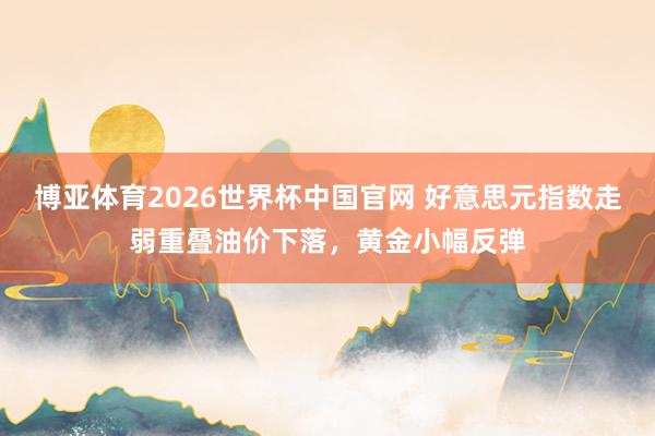 博亚体育2026世界杯中国官网 好意思元指数走弱重叠油价下落，黄金小幅反弹
