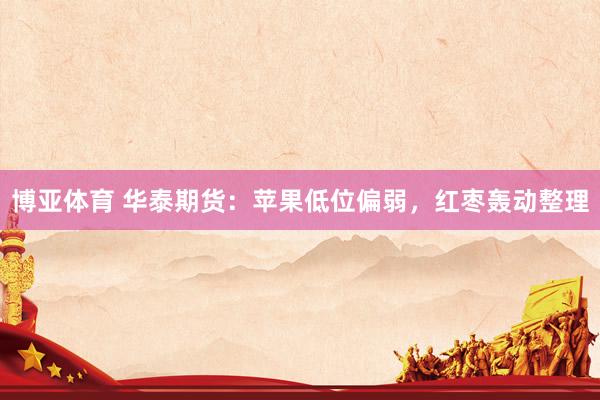 博亚体育 华泰期货：苹果低位偏弱，红枣轰动整理