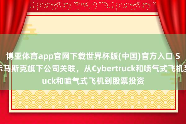 博亚体育app官网下载世界杯版(中国)官方入口 SpaceX揭示马斯克旗下公司关联，从Cybertruck和喷气式飞机到股票投资