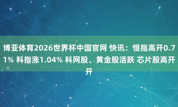 博亚体育2026世界杯中国官网 快讯：恒指高开0.71% 科指涨1.04% 科网股、黄金股活跃 芯片股高开