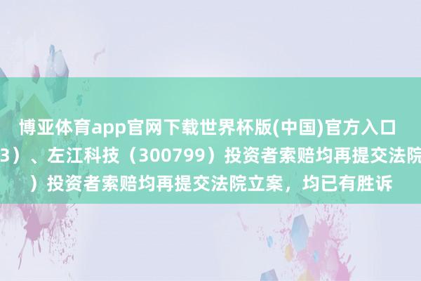 博亚体育app官网下载世界杯版(中国)官方入口 龙宇股份（603003）、左江科技（300799）投资者索赔均再提交法院立案，均已有胜诉
