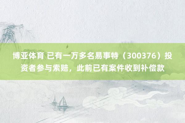 博亚体育 已有一万多名易事特（300376）投资者参与索赔，此前已有案件收到补偿款