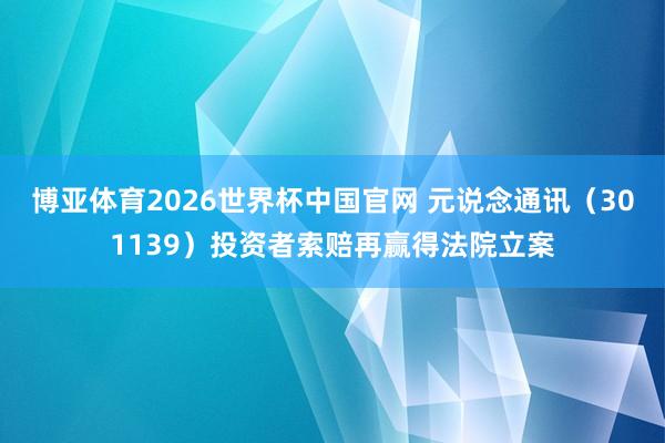 博亚体育2026世界杯中国官网 元说念通讯（301139）投资者索赔再赢得法院立案