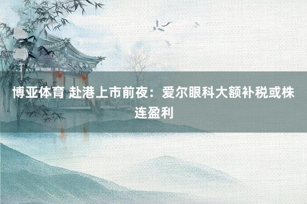 博亚体育 赴港上市前夜：爱尔眼科大额补税或株连盈利