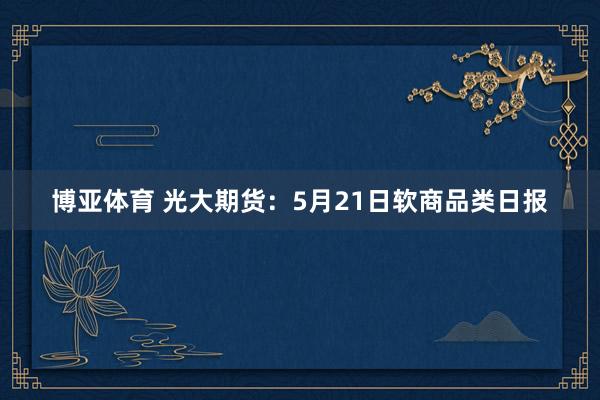 博亚体育 光大期货：5月21日软商品类日报