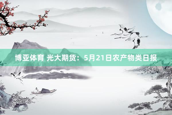 博亚体育 光大期货：5月21日农产物类日报