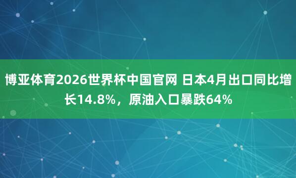 博亚体育2026世界杯中国官网 日本4月出口同比增长14.8%，原油入口暴跌64%