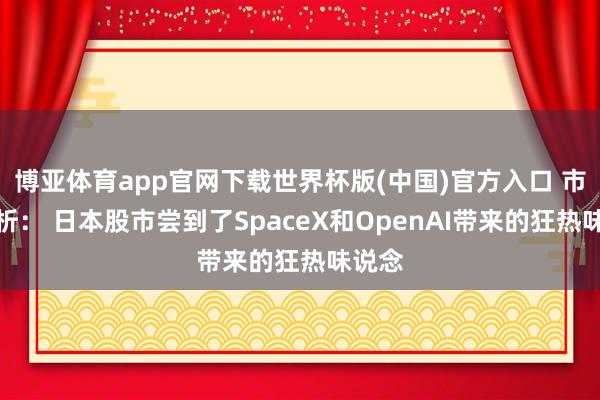 博亚体育app官网下载世界杯版(中国)官方入口 市集分析： 日本股市尝到了SpaceX和OpenAI带来的狂热味说念