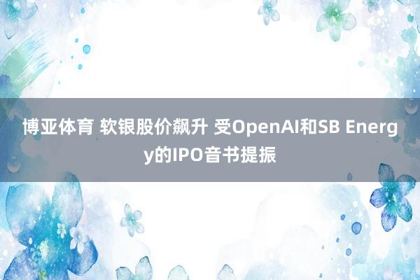 博亚体育 软银股价飙升 受OpenAI和SB Energy的IPO音书提振
