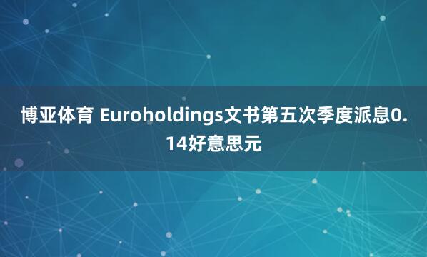 博亚体育 Euroholdings文书第五次季度派息0.14好意思元