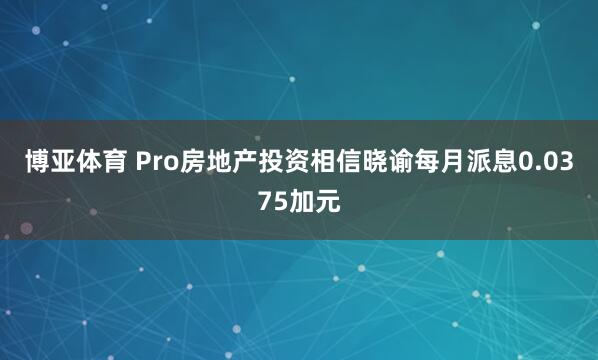 博亚体育 Pro房地产投资相信晓谕每月派息0.0375加元