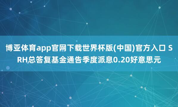 博亚体育app官网下载世界杯版(中国)官方入口 SRH总答复基金通告季度派息0.20好意思元