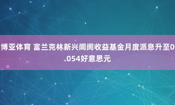 博亚体育 富兰克林新兴阛阓收益基金月度派息升至0.054好意思元