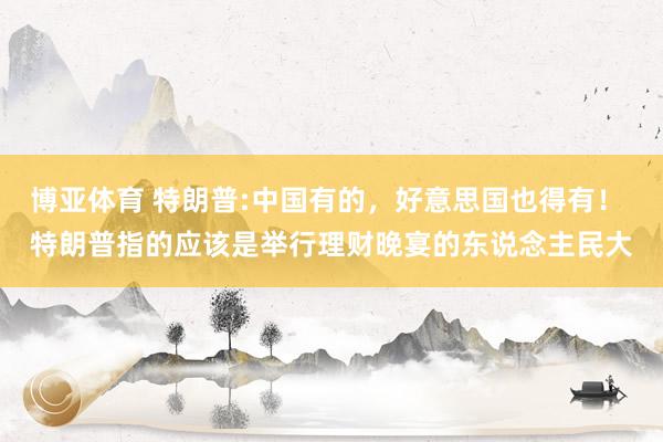 博亚体育 特朗普:中国有的，好意思国也得有！ 特朗普指的应该是举行理财晚宴的东说念主民大