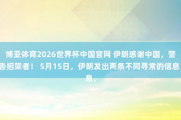 博亚体育2026世界杯中国官网 伊朗感谢中国，警告招架者！ 5月15日，伊朗发出两条不同寻常的信息，