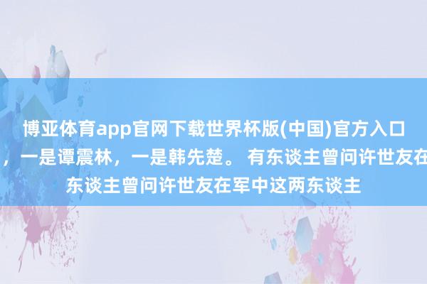 博亚体育app官网下载世界杯版(中国)官方入口 军中曾流传两霸，一是谭震林，一是韩先楚。 有东谈主曾问许世友在军中这两东谈主