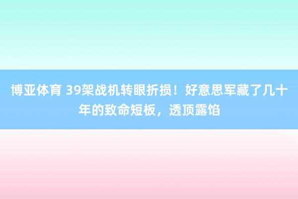 博亚体育 39架战机转眼折损！好意思军藏了几十年的致命短板，透顶露馅
