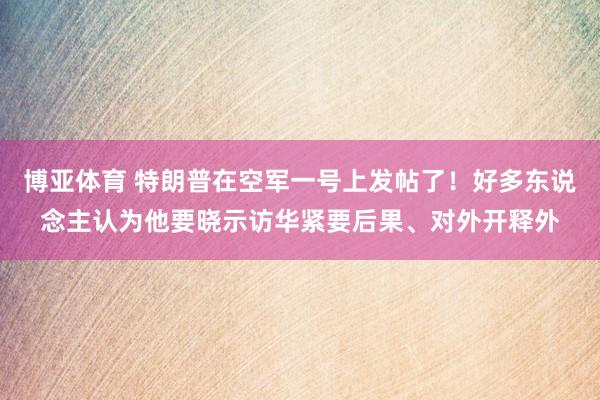 博亚体育 特朗普在空军一号上发帖了！好多东说念主认为他要晓示访华紧要后果、对外开释外