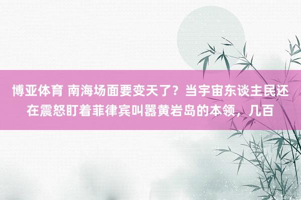博亚体育 南海场面要变天了？当宇宙东谈主民还在震怒盯着菲律宾叫嚣黄岩岛的本领，几百
