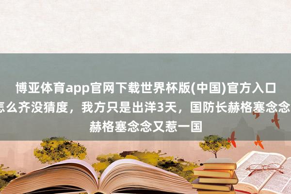 博亚体育app官网下载世界杯版(中国)官方入口 特朗普怎么齐没猜度，我方只是出洋3天，国防长赫格塞念念又惹一国