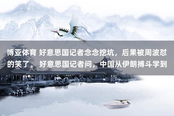 博亚体育 好意思国记者念念挖坑，后果被周波怼的笑了。 好意思国记者问，中国从伊朗搏斗学到