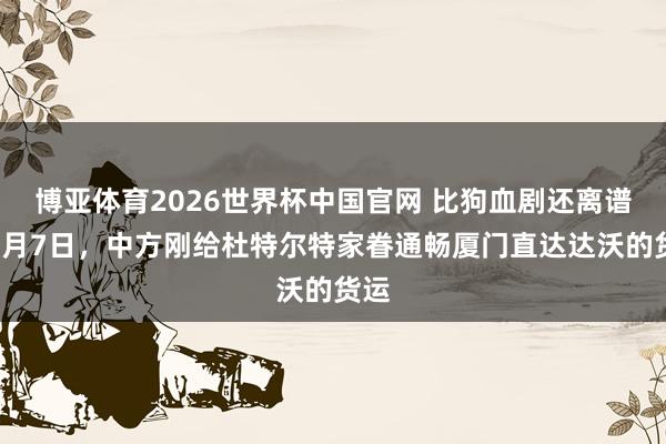 博亚体育2026世界杯中国官网 比狗血剧还离谱！5月7日，中方刚给杜特尔特家眷通畅厦门直达达沃的货运