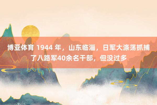 博亚体育 1944 年，山东临淄，日军大涤荡抓捕了八路军40余名干部，但没过多