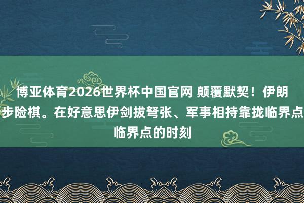 博亚体育2026世界杯中国官网 颠覆默契！伊朗走了一步险棋。在好意思伊剑拔弩张、军事相持靠拢临界点的时刻