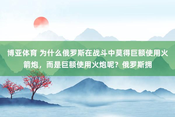 博亚体育 为什么俄罗斯在战斗中莫得巨额使用火箭炮，而是巨额使用火炮呢？俄罗斯拥