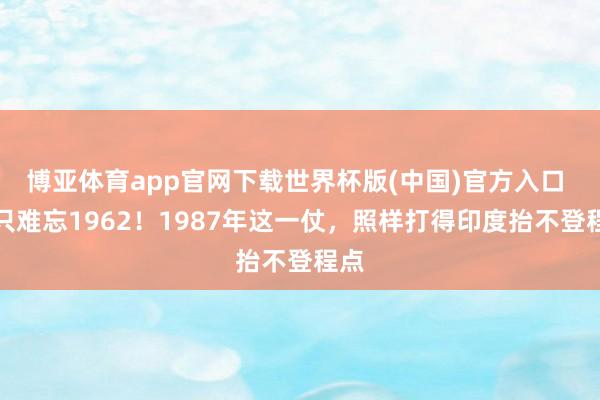 博亚体育app官网下载世界杯版(中国)官方入口 别只难忘1962！1987年这一仗，照样打得印度抬不登程点