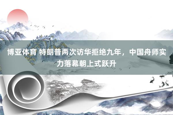 博亚体育 特朗普两次访华拒绝九年，中国舟师实力落幕朝上式跃升