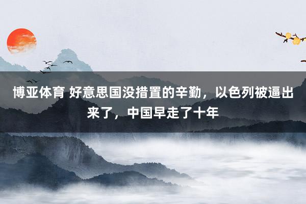 博亚体育 好意思国没措置的辛勤，以色列被逼出来了，中国早走了十年