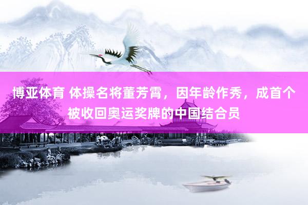 博亚体育 体操名将董芳霄，因年龄作秀，成首个被收回奥运奖牌的中国结合员